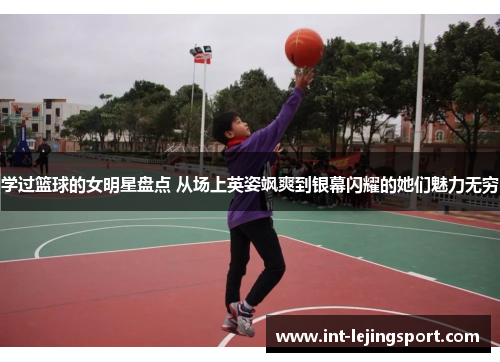 学过篮球的女明星盘点 从场上英姿飒爽到银幕闪耀的她们魅力无穷