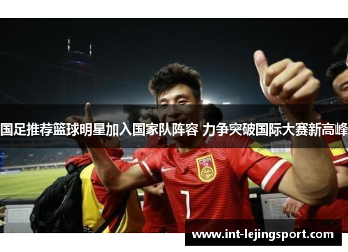 国足推荐篮球明星加入国家队阵容 力争突破国际大赛新高峰
