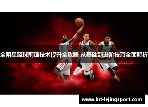 全明星篮球前锋技术提升全攻略 从基础到进阶技巧全面解析