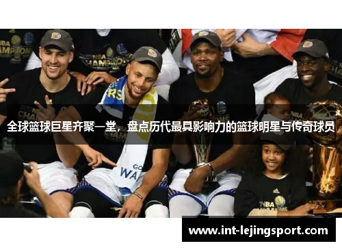 全球篮球巨星齐聚一堂，盘点历代最具影响力的篮球明星与传奇球员
