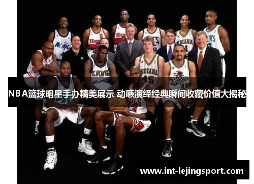 NBA篮球明星手办精美展示 动感演绎经典瞬间收藏价值大揭秘