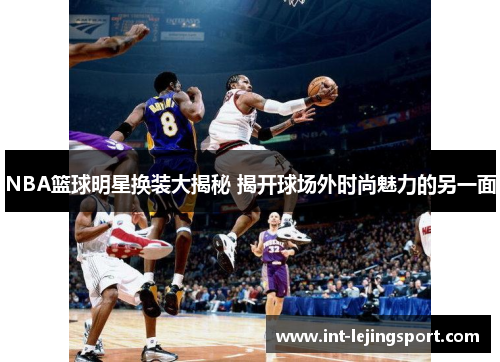 NBA篮球明星换装大揭秘 揭开球场外时尚魅力的另一面
