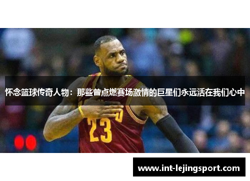 怀念篮球传奇人物：那些曾点燃赛场激情的巨星们永远活在我们心中