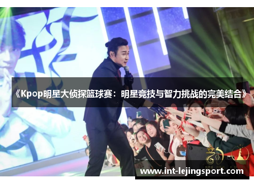 《Kpop明星大侦探篮球赛：明星竞技与智力挑战的完美结合》