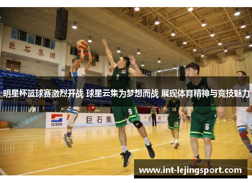 明星杯篮球赛激烈开战 球星云集为梦想而战 展现体育精神与竞技魅力