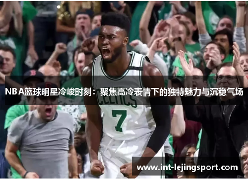 NBA篮球明星冷峻时刻：聚焦高冷表情下的独特魅力与沉稳气场