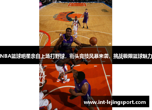 NBA篮球明星亲自上场打野球，街头竞技风暴来袭，挑战极限篮球魅力