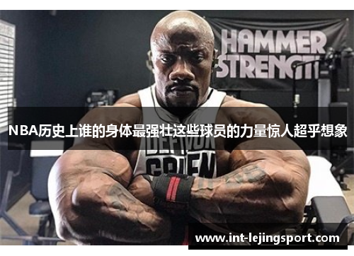 NBA历史上谁的身体最强壮这些球员的力量惊人超乎想象