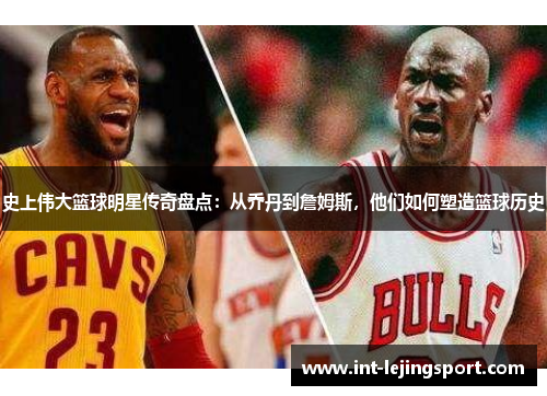 史上伟大篮球明星传奇盘点：从乔丹到詹姆斯，他们如何塑造篮球历史