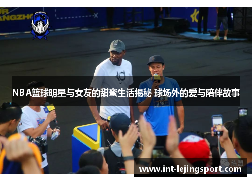 NBA篮球明星与女友的甜蜜生活揭秘 球场外的爱与陪伴故事
