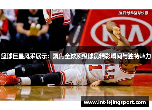 篮球巨星风采展示：聚焦全球顶级球员精彩瞬间与独特魅力