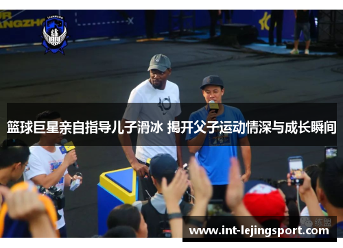 篮球巨星亲自指导儿子滑冰 揭开父子运动情深与成长瞬间