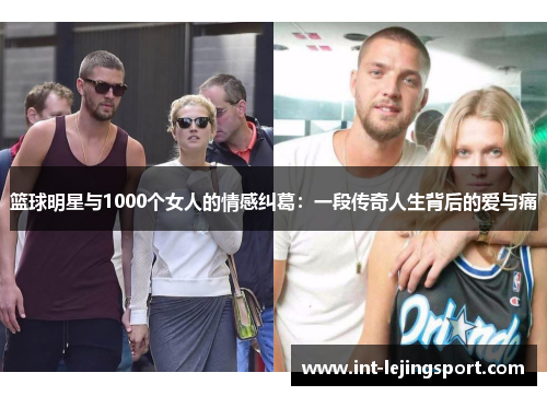 篮球明星与1000个女人的情感纠葛：一段传奇人生背后的爱与痛
