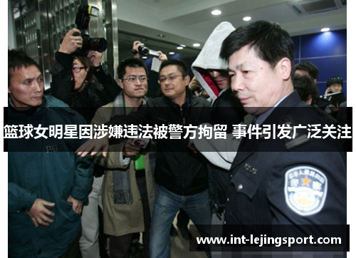 篮球女明星因涉嫌违法被警方拘留 事件引发广泛关注