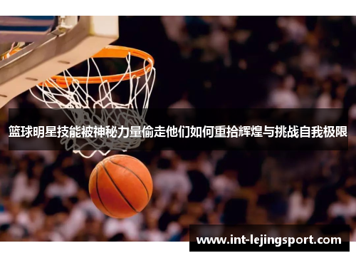 篮球明星技能被神秘力量偷走他们如何重拾辉煌与挑战自我极限