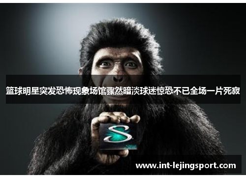 篮球明星突发恐怖现象场馆骤然暗淡球迷惊恐不已全场一片死寂