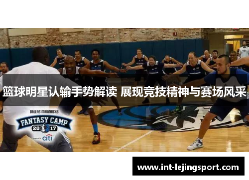 篮球明星认输手势解读 展现竞技精神与赛场风采