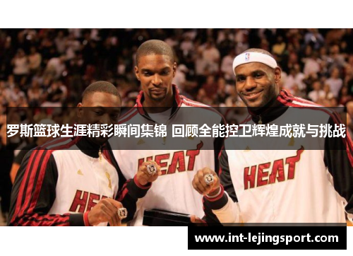 罗斯篮球生涯精彩瞬间集锦 回顾全能控卫辉煌成就与挑战