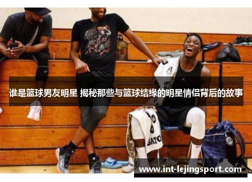 谁是篮球男友明星 揭秘那些与篮球结缘的明星情侣背后的故事