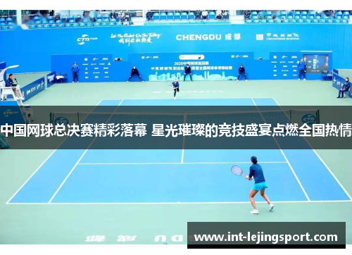 中国网球总决赛精彩落幕 星光璀璨的竞技盛宴点燃全国热情