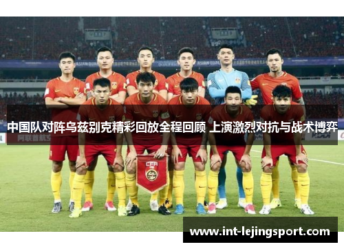 中国队对阵乌兹别克精彩回放全程回顾 上演激烈对抗与战术博弈