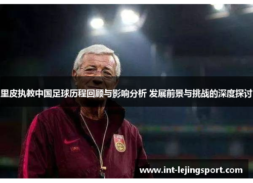 里皮执教中国足球历程回顾与影响分析 发展前景与挑战的深度探讨