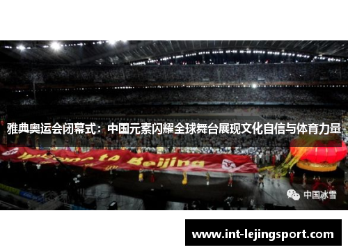 雅典奥运会闭幕式：中国元素闪耀全球舞台展现文化自信与体育力量