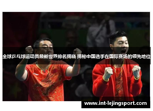 全球乒乓球运动员最新世界排名揭晓 揭秘中国选手在国际赛场的领先地位
