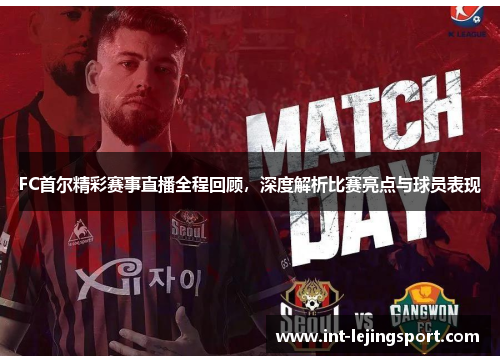 FC首尔精彩赛事直播全程回顾，深度解析比赛亮点与球员表现