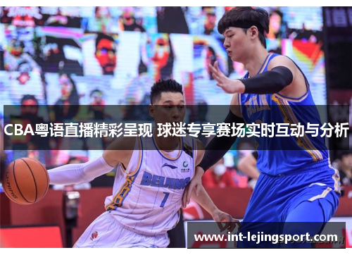 CBA粤语直播精彩呈现 球迷专享赛场实时互动与分析