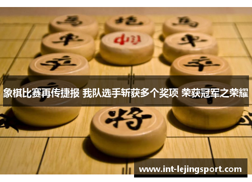 象棋比赛再传捷报 我队选手斩获多个奖项 荣获冠军之荣耀